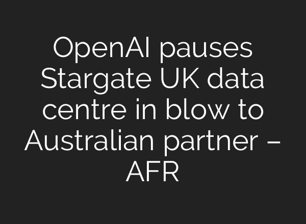 OpenAI pauses Stargate UK data centre in blow to Australian partner – AFR