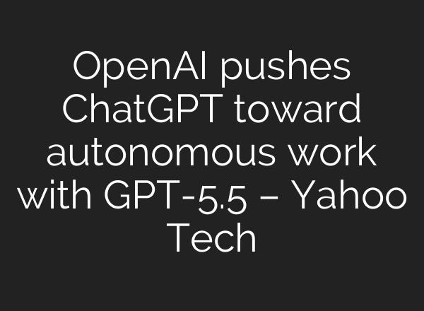 OpenAI pushes ChatGPT toward autonomous work with GPT-5.5 – Yahoo Tech
