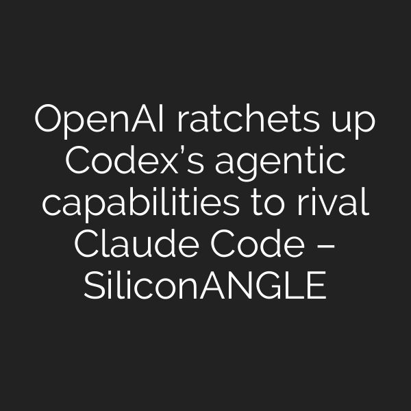 OpenAI ratchets up Codex’s agentic capabilities to rival Claude Code – SiliconANGLE