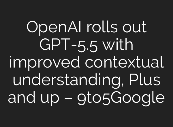 OpenAI rolls out GPT-5.5 with improved contextual understanding, Plus and up – 9to5Google