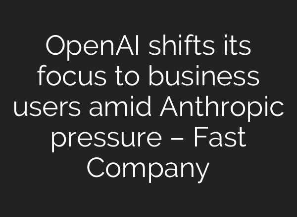 OpenAI shifts its focus to business users amid Anthropic pressure – Fast Company