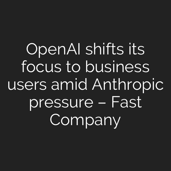 OpenAI shifts its focus to business users amid Anthropic pressure – Fast Company