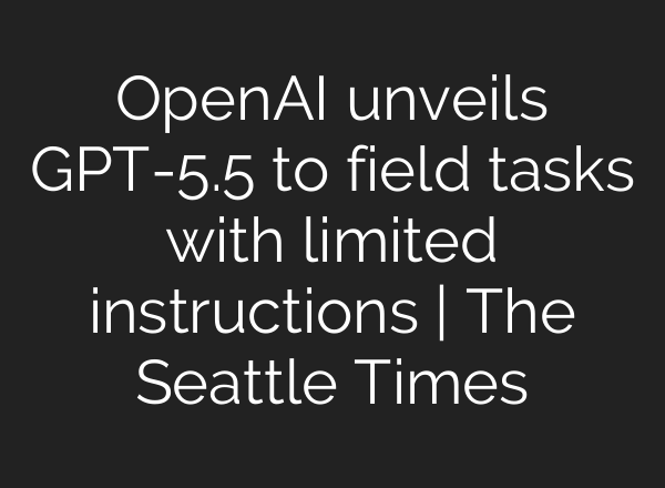 OpenAI unveils GPT-5.5 to field tasks with limited instructions | The Seattle Times