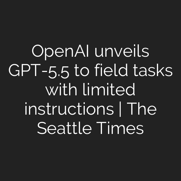 OpenAI unveils GPT-5.5 to field tasks with limited instructions | The Seattle Times
