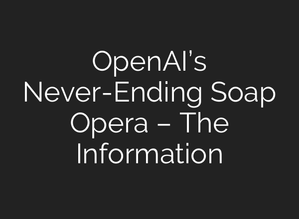 OpenAI’s Never-Ending Soap Opera – The Information