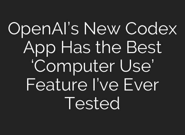 OpenAI’s New Codex App Has the Best ‘Computer Use’ Feature I’ve Ever Tested