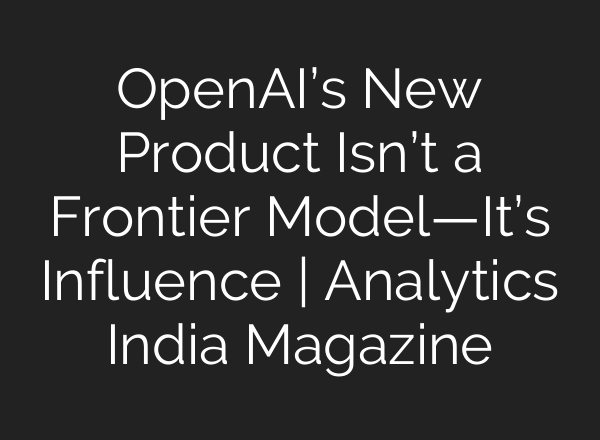 OpenAI’s New Product Isn’t a Frontier Model—It’s Influence | Analytics India Magazine