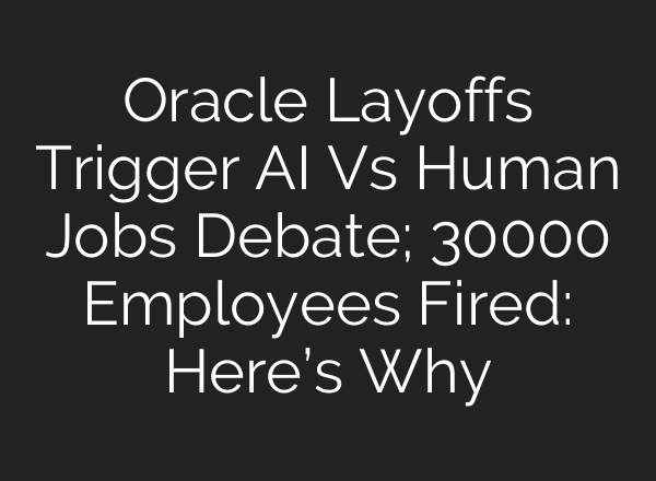 Oracle Layoffs Trigger AI Vs Human Jobs Debate; 30000 Employees Fired: Here’s Why