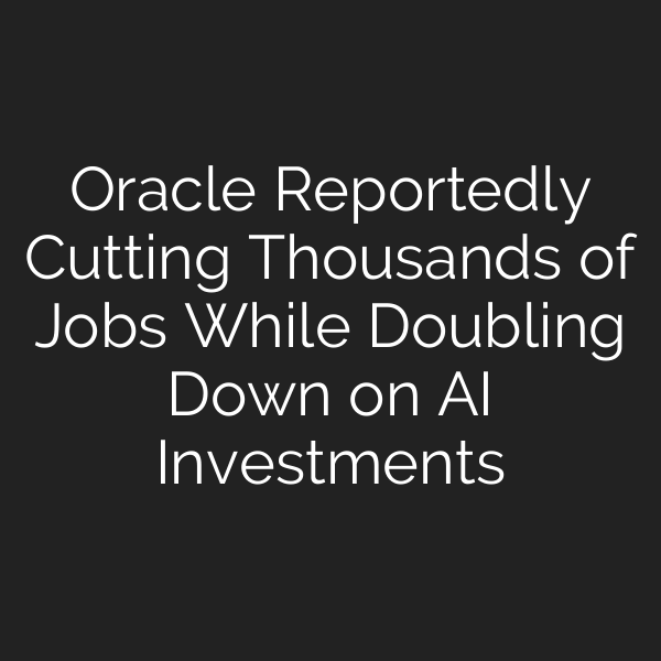 Oracle Reportedly Cutting Thousands of Jobs While Doubling Down on AI Investments