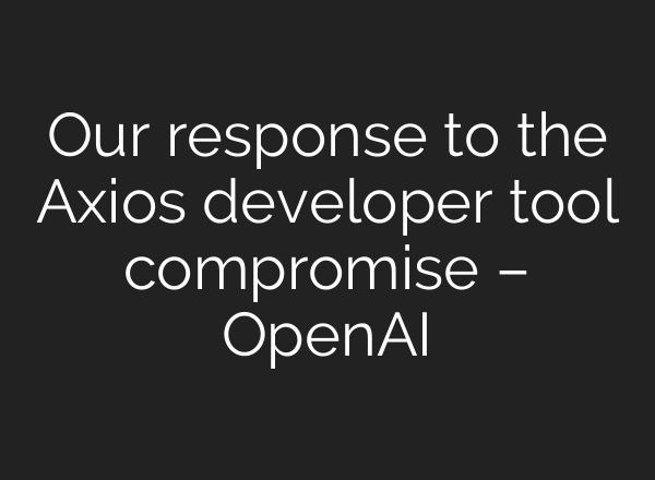 Our response to the Axios developer tool compromise – OpenAI