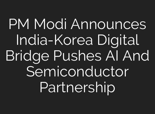 PM Modi Announces India-Korea Digital Bridge Pushes AI And Semiconductor Partnership