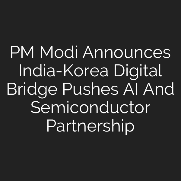 PM Modi Announces India-Korea Digital Bridge Pushes AI And Semiconductor Partnership