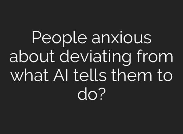 People anxious about deviating from what AI tells them to do?