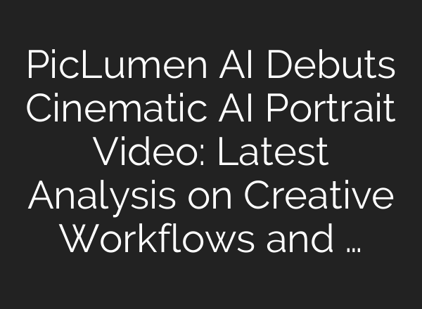PicLumen AI Debuts Cinematic AI Portrait Video: Latest Analysis on Creative Workflows and …