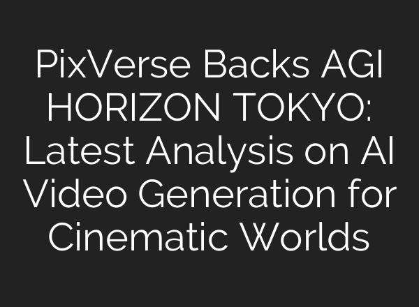 PixVerse Backs AGI HORIZON TOKYO: Latest Analysis on AI Video Generation for Cinematic Worlds