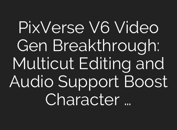 PixVerse V6 Video Gen Breakthrough: Multicut Editing and Audio Support Boost Character …