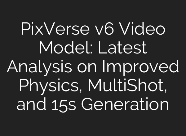 PixVerse v6 Video Model: Latest Analysis on Improved Physics, Multi‑Shot, and 15s Generation