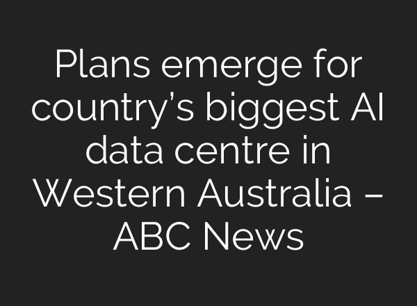 Plans emerge for country’s biggest AI data centre in Western Australia – ABC News