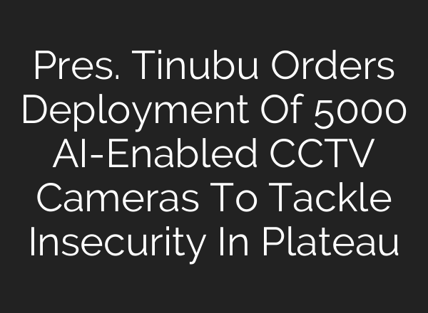 Pres. Tinubu Orders Deployment Of 5000 AI-Enabled CCTV Cameras To Tackle Insecurity In Plateau
