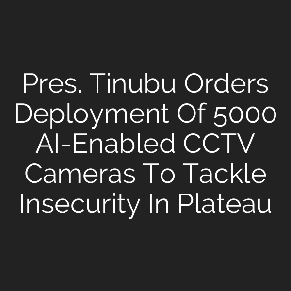 Pres. Tinubu Orders Deployment Of 5000 AI-Enabled CCTV Cameras To Tackle Insecurity In Plateau