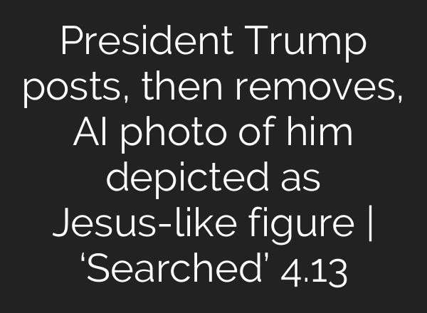 President Trump posts, then removes, AI photo of him depicted as Jesus-like figure | ‘Searched’ 4.13