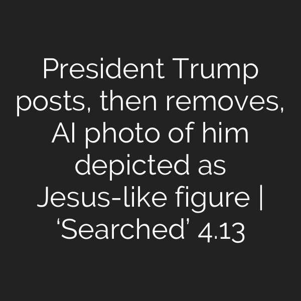 President Trump posts, then removes, AI photo of him depicted as Jesus-like figure | ‘Searched’ 4.13