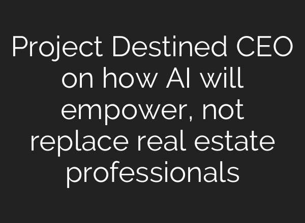 Project Destined CEO on how AI will empower, not replace real estate professionals