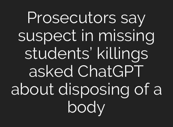 Prosecutors say suspect in missing students’ killings asked ChatGPT about disposing of a body