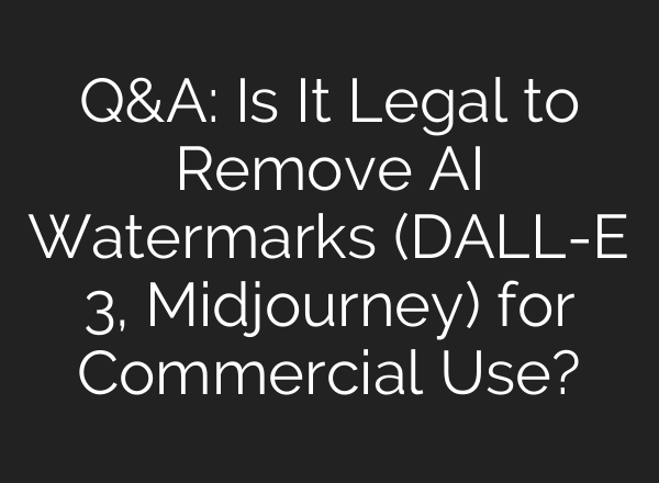 Q&A: Is It Legal to Remove AI Watermarks (DALL-E 3, Midjourney) for Commercial Use?
