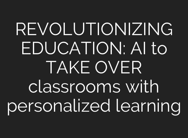 REVOLUTIONIZING EDUCATION: AI to TAKE OVER classrooms with personalized learning