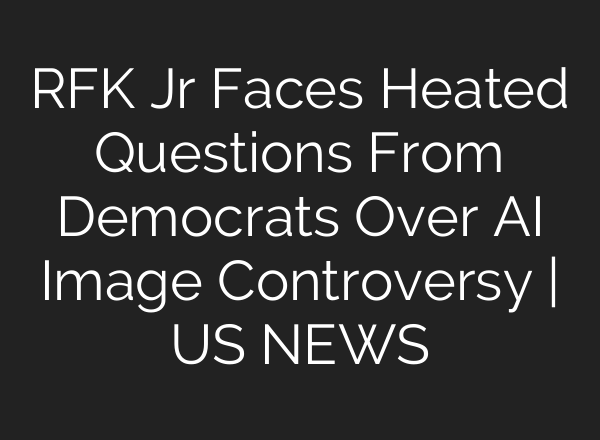 RFK Jr Faces Heated Questions From Democrats Over AI Image Controversy | US NEWS