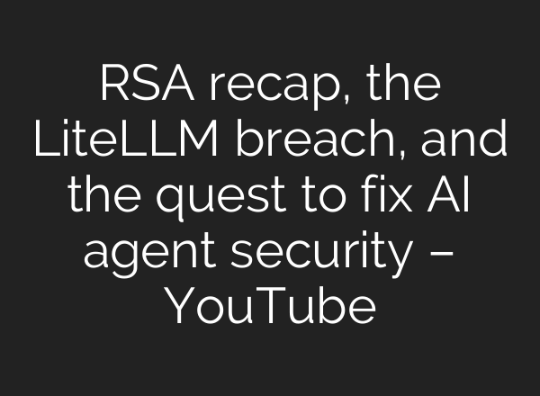 RSA recap, the LiteLLM breach, and the quest to fix AI agent security – YouTube