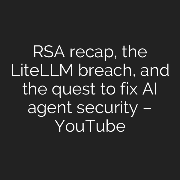 RSA recap, the LiteLLM breach, and the quest to fix AI agent security – YouTube