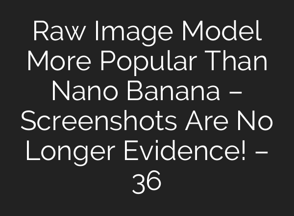 Raw Image Model More Popular Than Nano Banana – Screenshots Are No Longer Evidence! – 36氪