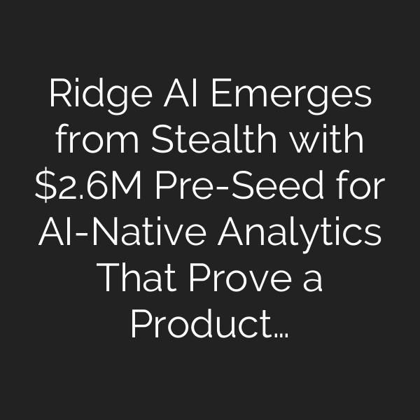 Ridge AI Emerges from Stealth with .6M Pre-Seed for AI-Native Analytics That Prove a Product…