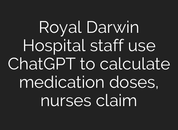Royal Darwin Hospital staff use ChatGPT to calculate medication doses, nurses claim