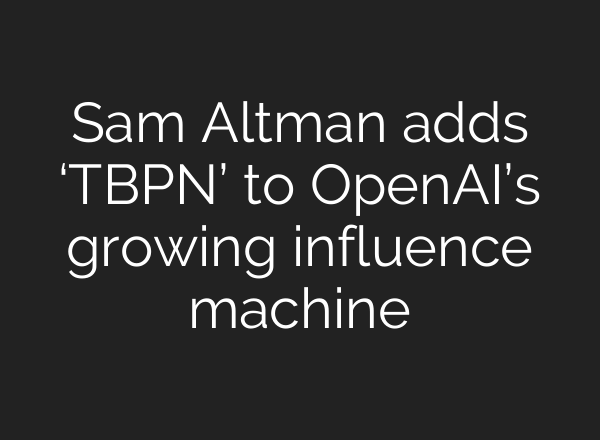 Sam Altman adds ‘TBPN’ to OpenAI’s growing influence machine