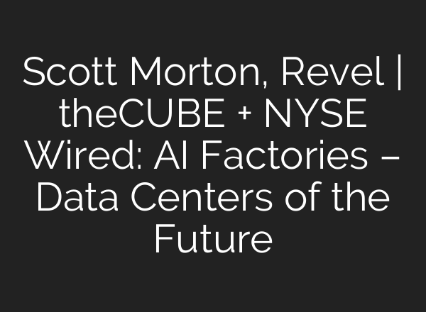 Scott Morton, Revel | theCUBE + NYSE Wired: AI Factories – Data Centers of the Future