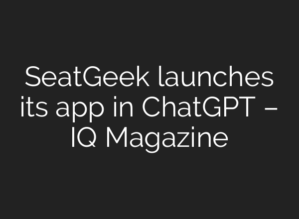 SeatGeek launches its app in ChatGPT – IQ Magazine