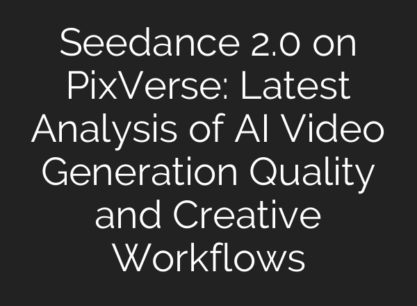 Seedance 2.0 on PixVerse: Latest Analysis of AI Video Generation Quality and Creative Workflows