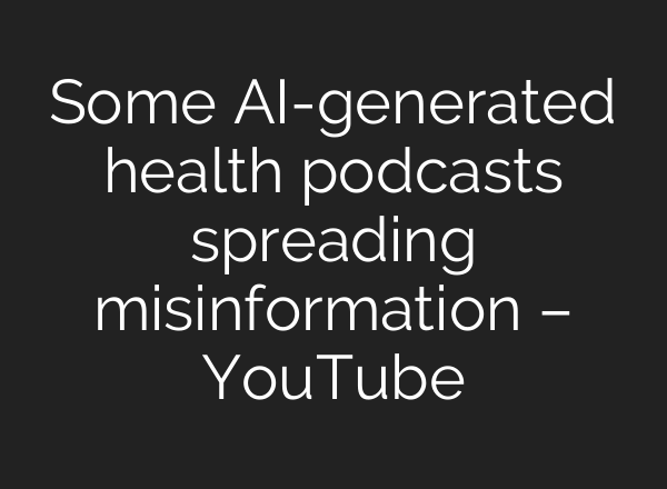 Some AI-generated health podcasts spreading misinformation – YouTube