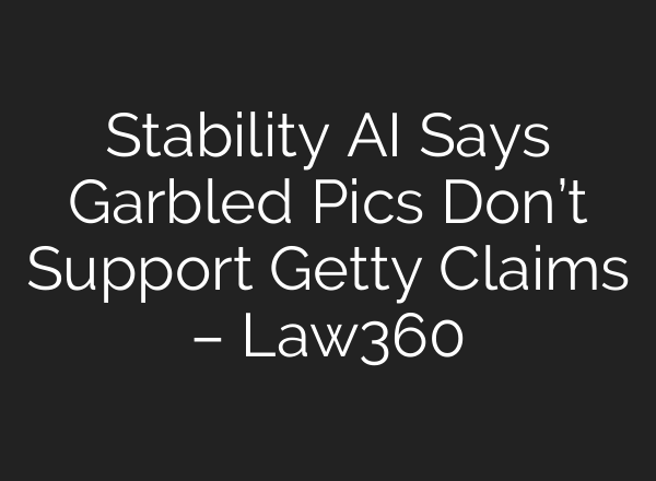 Stability AI Says Garbled Pics Don’t Support Getty Claims – Law360