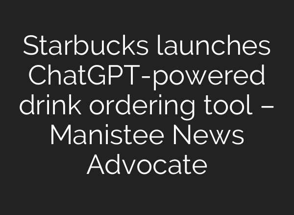 Starbucks launches ChatGPT-powered drink ordering tool – Manistee News Advocate