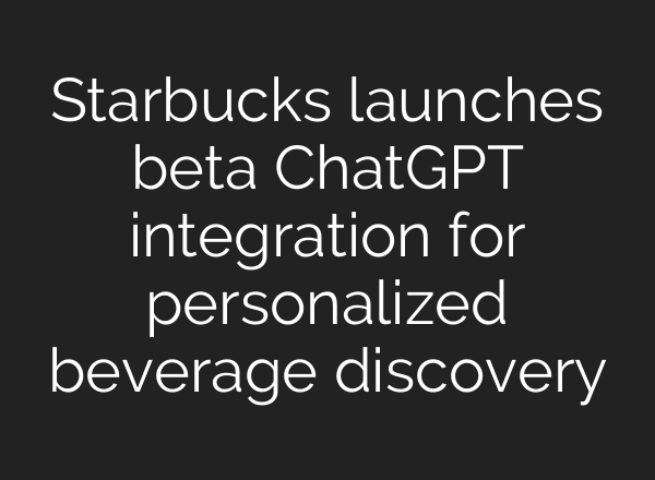 Starbucks launches beta ChatGPT integration for personalized beverage discovery