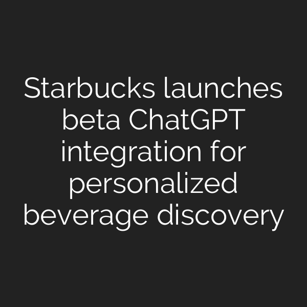 Starbucks launches beta ChatGPT integration for personalized beverage discovery
