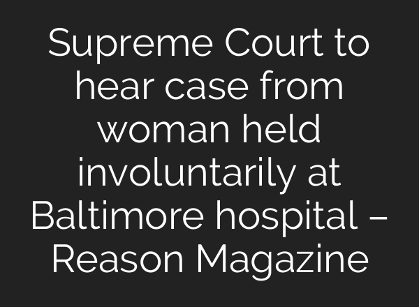 Supreme Court to hear case from woman held involuntarily at Baltimore hospital – Reason Magazine