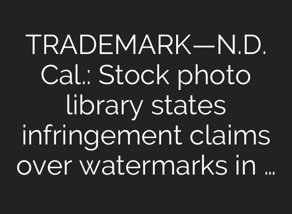 TRADEMARK—N.D. Cal.: Stock photo library states infringement claims over watermarks in …