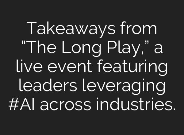 Takeaways from “The Long Play,” a live event featuring leaders leveraging #AI across industries.