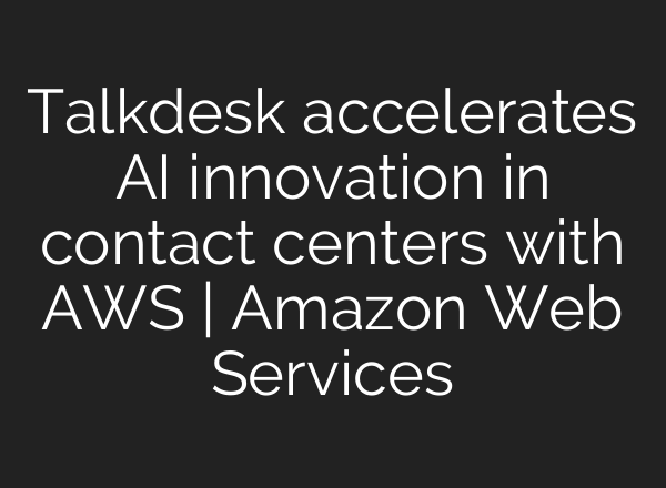 Talkdesk accelerates AI innovation in contact centers with AWS | Amazon Web Services