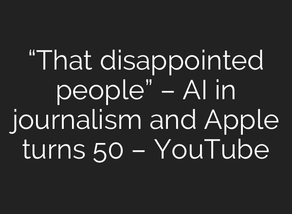“That disappointed people” – AI in journalism and Apple turns 50 – YouTube